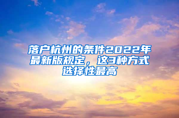 落户杭州的条件2022年最新版规定，这3种方式选择性最高