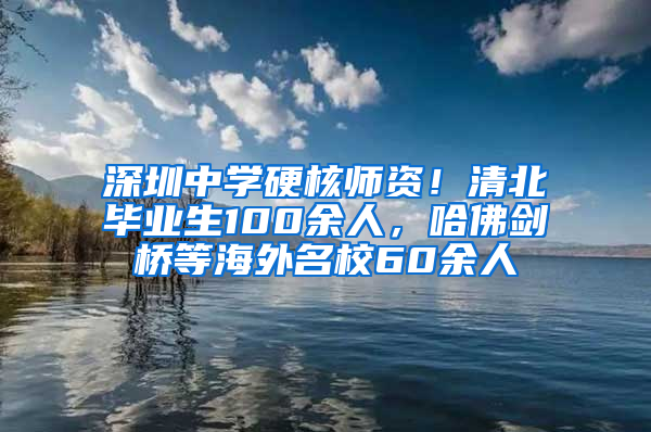 深圳中学硬核师资！清北毕业生100余人，哈佛剑桥等海外名校60余人