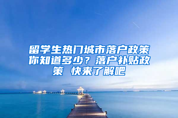 留学生热门城市落户政策你知道多少？落户补贴政策 快来了解吧