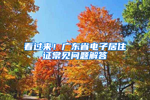 看过来！广东省电子居住证常见问题解答→