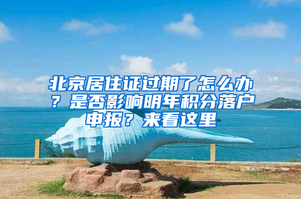 北京居住证过期了怎么办？是否影响明年积分落户申报？来看这里