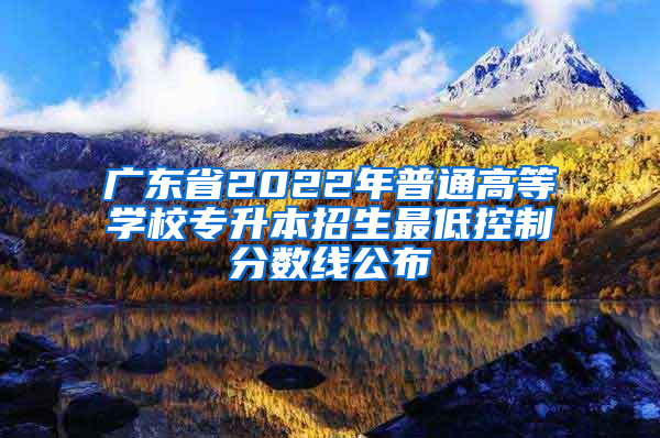 广东省2022年普通高等学校专升本招生最低控制分数线公布