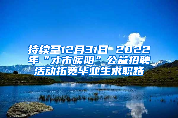 持续至12月31日 2022年“才市暖阳”公益招聘活动拓宽毕业生求职路