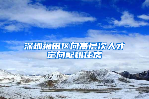 深圳福田区向高层次人才定向配租住房