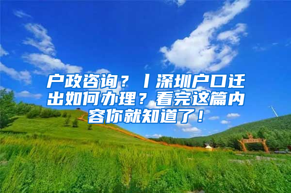 户政咨询？丨深圳户口迁出如何办理？看完这篇内容你就知道了！