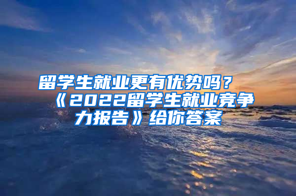 留学生就业更有优势吗？《2022留学生就业竞争力报告》给你答案