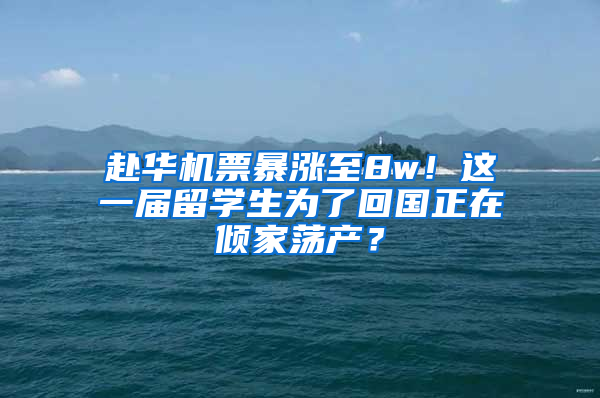 赴华机票暴涨至8w！这一届留学生为了回国正在倾家荡产？