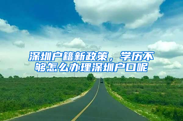 深圳户籍新政策，学历不够怎么办理深圳户口呢