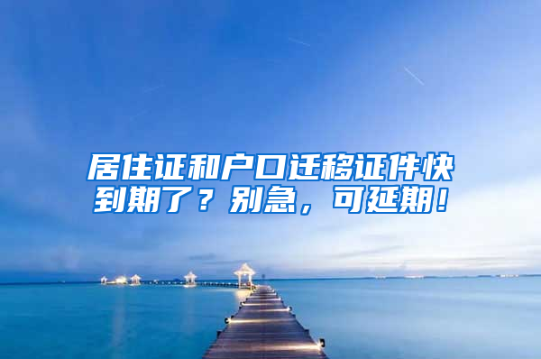 居住证和户口迁移证件快到期了？别急，可延期！