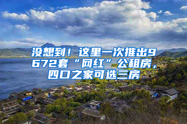 没想到！这里一次推出9672套“网红”公租房，四口之家可选三房