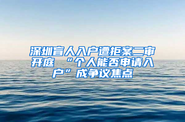 深圳盲人入户遭拒案二审开庭 “个人能否申请入户”成争议焦点