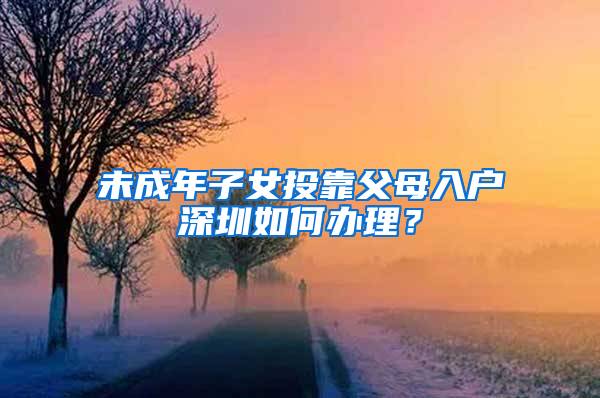 未成年子女投靠父母入户深圳如何办理？