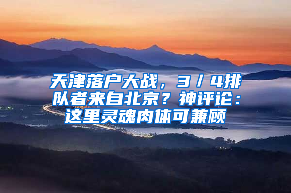 天津落户大战，3／4排队者来自北京？神评论：这里灵魂肉体可兼顾