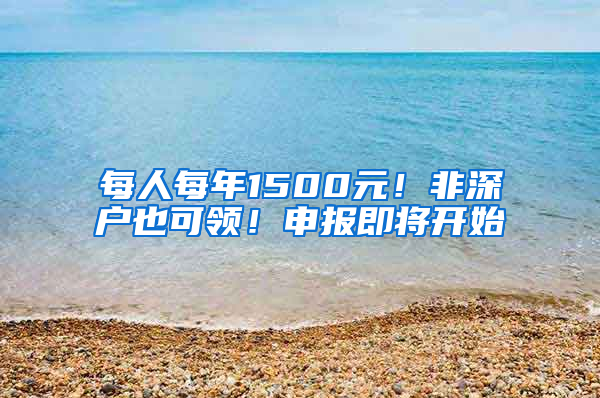 每人每年1500元！非深户也可领！申报即将开始