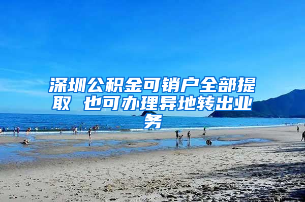 深圳公积金可销户全部提取 也可办理异地转出业务