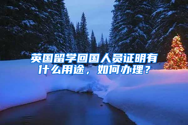 英国留学回国人员证明有什么用途，如何办理？