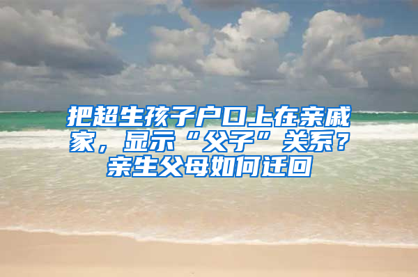 把超生孩子户口上在亲戚家，显示“父子”关系？亲生父母如何迁回