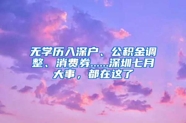 无学历入深户、公积金调整、消费券......深圳七月大事，都在这了