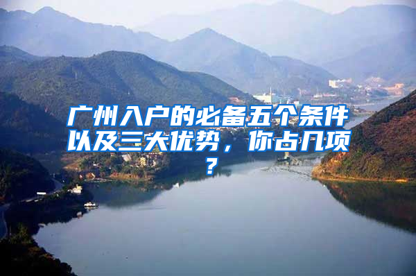 广州入户的必备五个条件以及三大优势，你占几项？