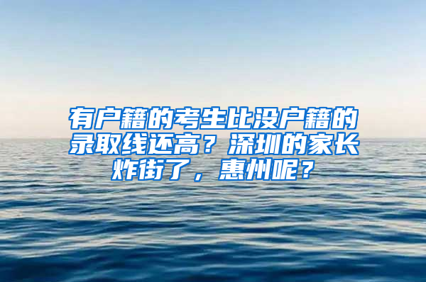 有户籍的考生比没户籍的录取线还高？深圳的家长炸街了，惠州呢？