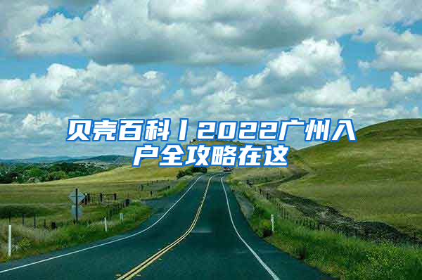 贝壳百科丨2022广州入户全攻略在这