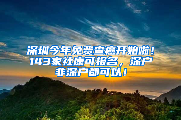 深圳今年免费查癌开始啦！143家社康可报名，深户非深户都可以！