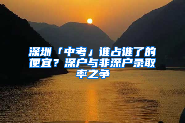 深圳「中考」谁占谁了的便宜？深户与非深户录取率之争