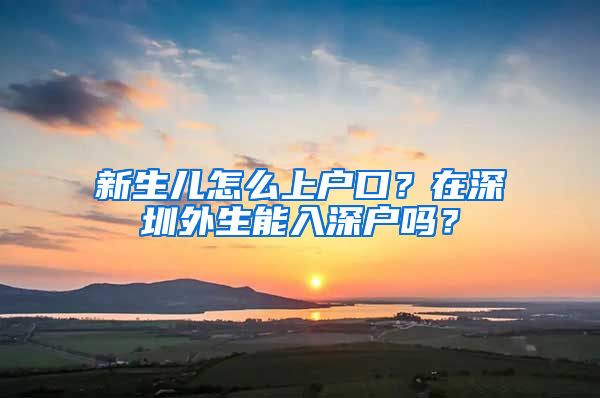 新生儿怎么上户口？在深圳外生能入深户吗？