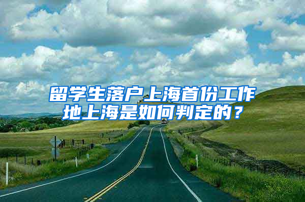 留学生落户上海首份工作地上海是如何判定的？