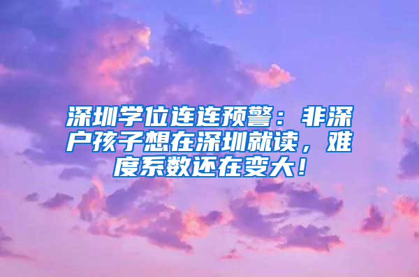 深圳学位连连预警：非深户孩子想在深圳就读，难度系数还在变大！