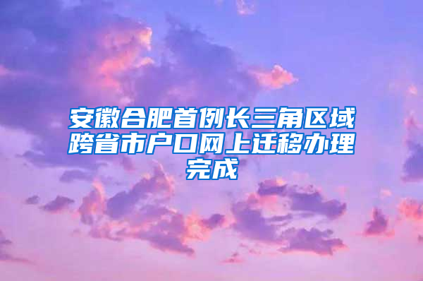 安徽合肥首例长三角区域跨省市户口网上迁移办理完成