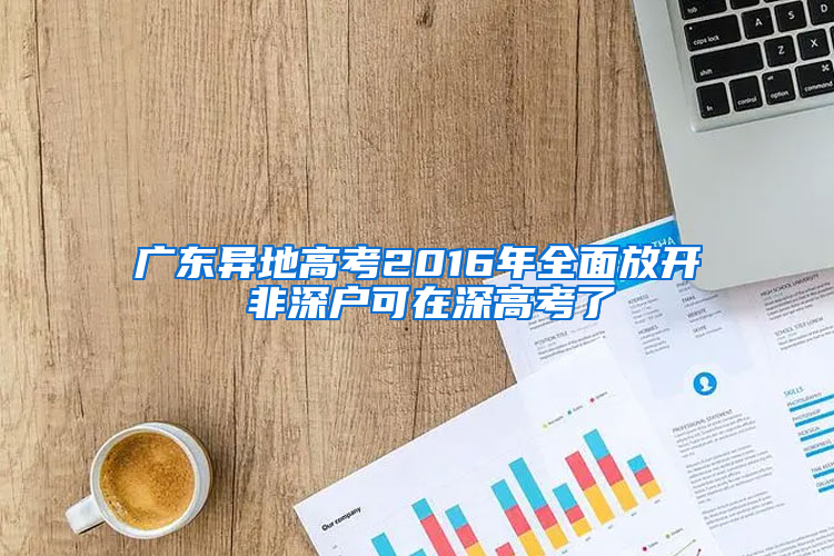 广东异地高考2016年全面放开 非深户可在深高考了