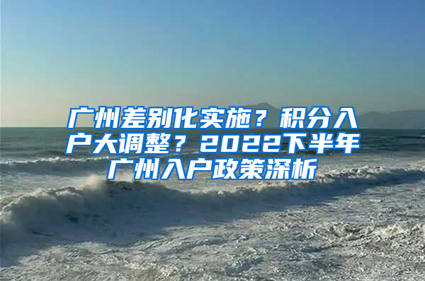 广州差别化实施？积分入户大调整？2022下半年广州入户政策深析