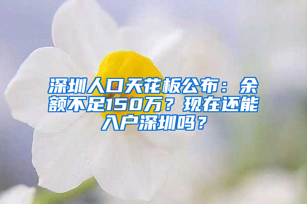 深圳人口天花板公布：余额不足150万？现在还能入户深圳吗？