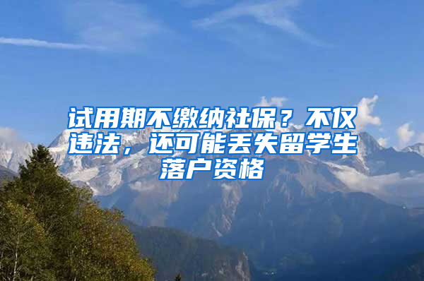 试用期不缴纳社保？不仅违法，还可能丢失留学生落户资格