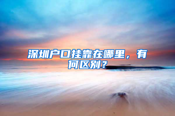 深圳户口挂靠在哪里，有何区别？