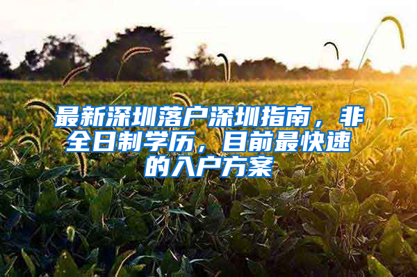 最新深圳落户深圳指南，非全日制学历，目前最快速的入户方案