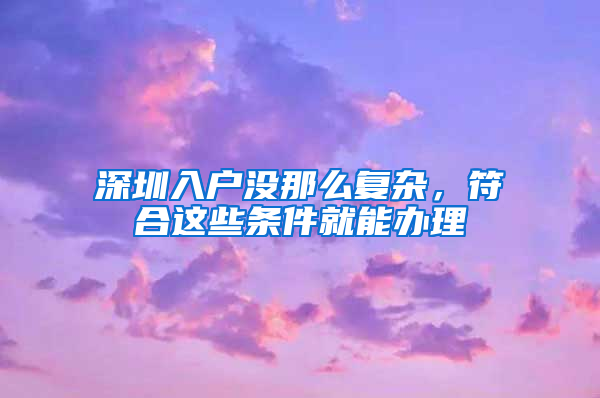 深圳入户没那么复杂，符合这些条件就能办理