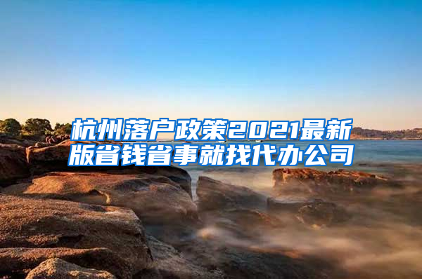 杭州落户政策2021最新版省钱省事就找代办公司