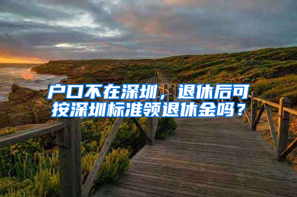 户口不在深圳，退休后可按深圳标准领退休金吗？