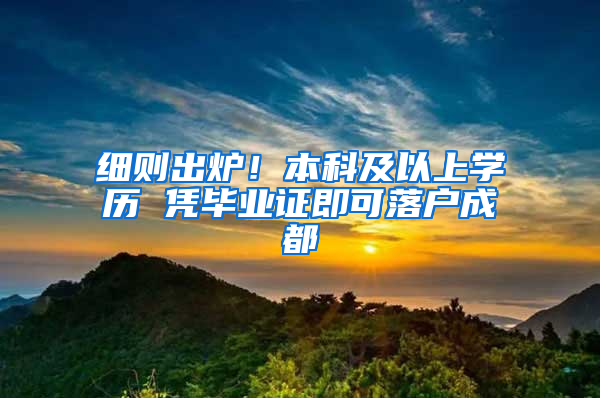 细则出炉！本科及以上学历 凭毕业证即可落户成都