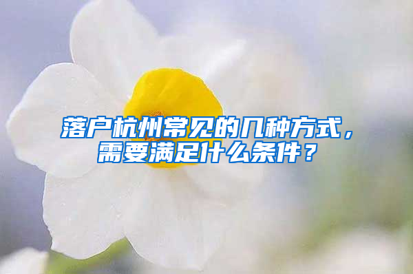 落户杭州常见的几种方式，需要满足什么条件？