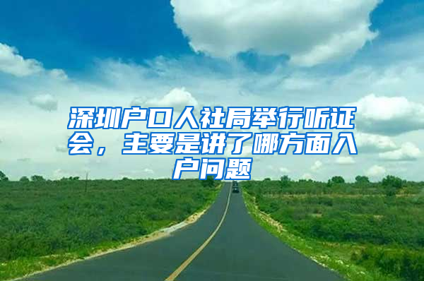 深圳户口人社局举行听证会，主要是讲了哪方面入户问题