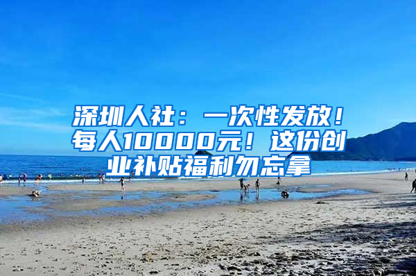 深圳人社：一次性发放！每人10000元！这份创业补贴福利勿忘拿