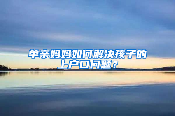 单亲妈妈如何解决孩子的上户口问题？