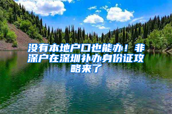 没有本地户口也能办！非深户在深圳补办身份证攻略来了