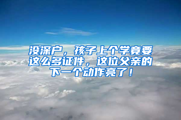 没深户，孩子上个学竟要这么多证件，这位父亲的下一个动作亮了！