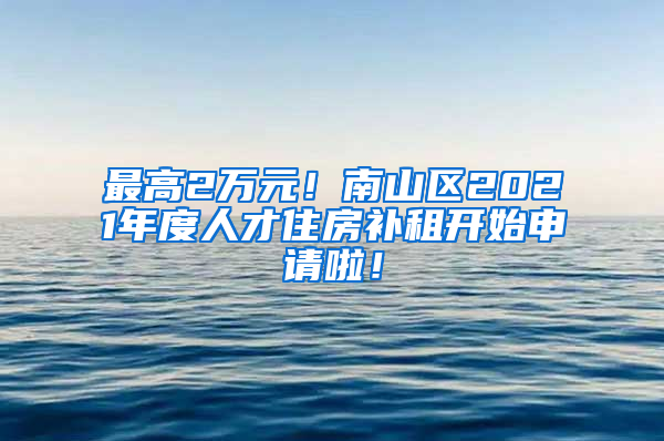 最高2万元！南山区2021年度人才住房补租开始申请啦！