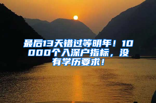 最后13天错过等明年！10000个入深户指标，没有学历要求！