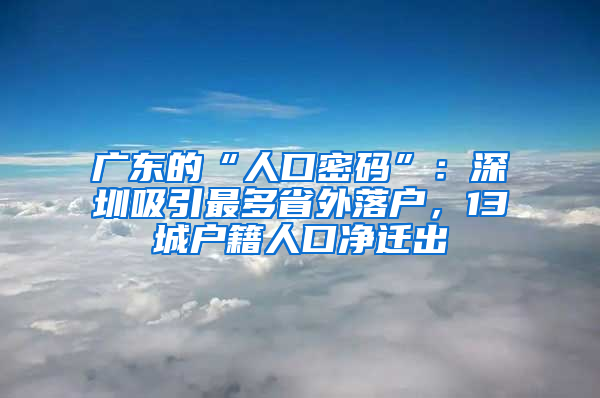 广东的“人口密码”：深圳吸引最多省外落户，13城户籍人口净迁出